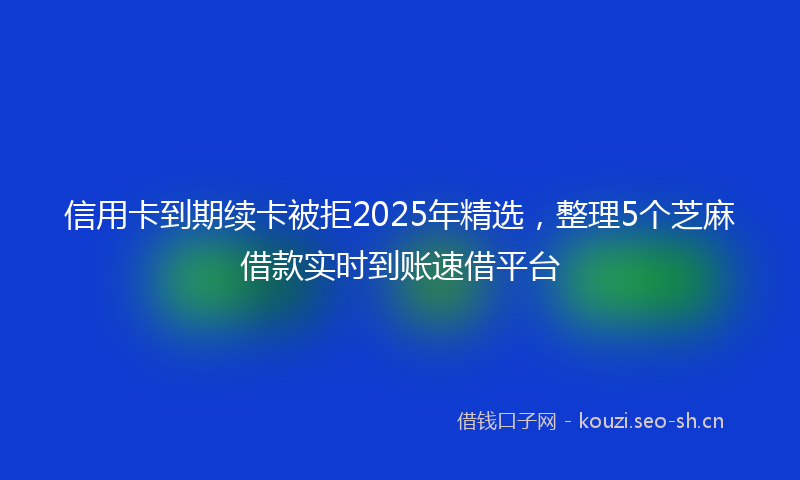 信用卡到期续卡被拒2025年精选，整理5个芝麻借款实时到账速借平台