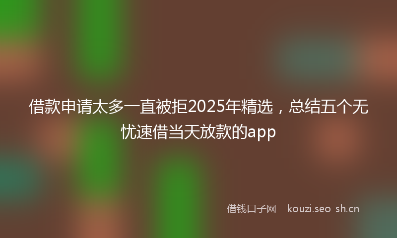 借款申请太多一直被拒2025年精选，总结五个无忧速借当天放款的app