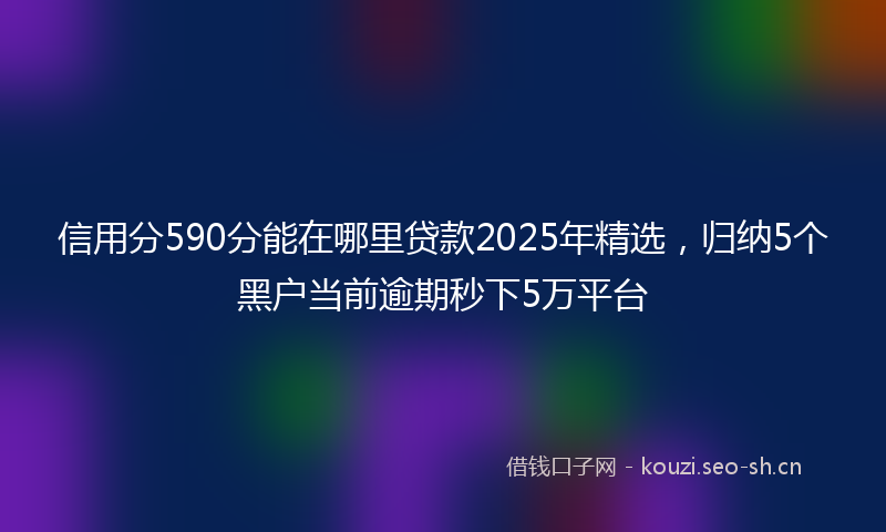 信用分590分能在哪里贷款2025年精选，归纳5个黑户当前逾期秒下5万平台