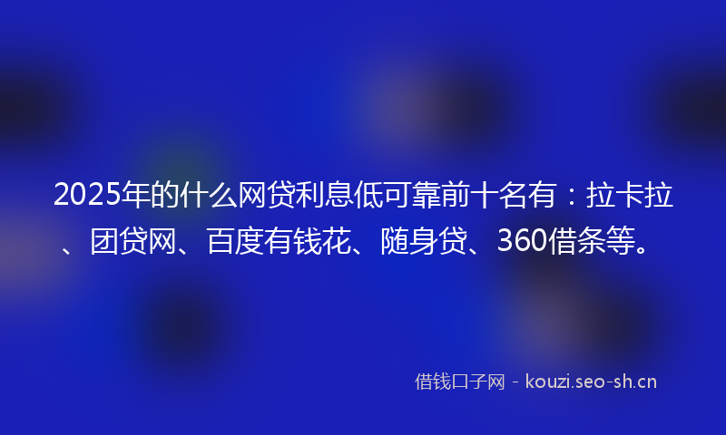 2025年的什么网贷利息低可靠前十名有：拉卡拉、团贷网、百度有钱花、随身贷、360借条等。
