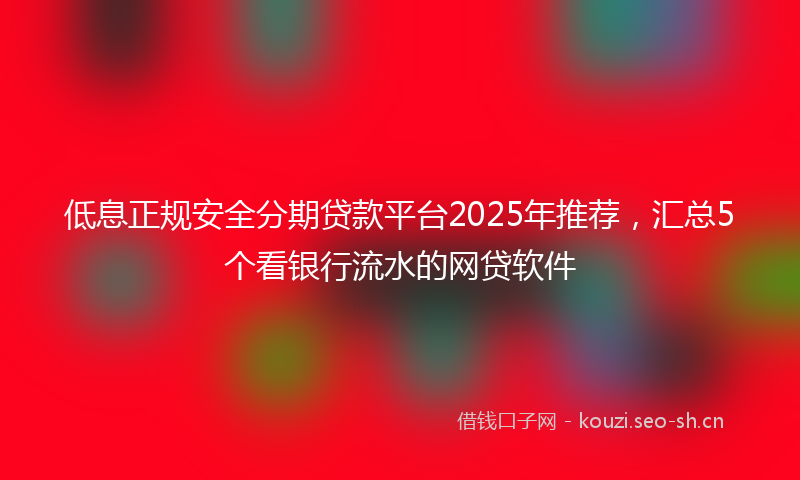低息正规安全分期贷款平台2025年推荐，汇总5个看银行流水的网贷软件