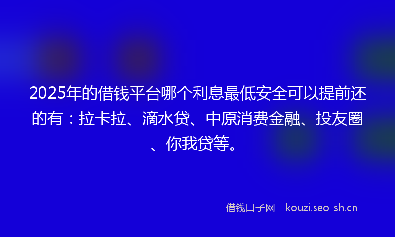 2025年的借钱平台哪个利息最低安全可以提前还的有：拉卡拉、滴水贷、中原消费金融、投友圈、你我贷等。