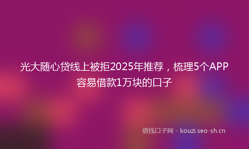 光大随心贷线上被拒2025年推荐，梳理5个APP容易借款1万块的口子