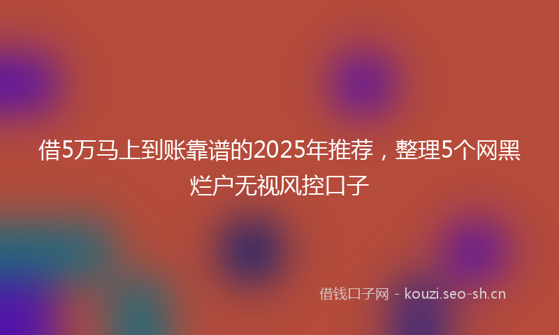 借5万马上到账靠谱的2025年推荐，整理5个网黑烂户无视风控口子