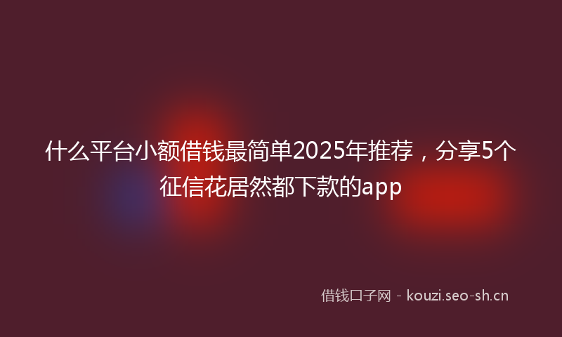 什么平台小额借钱最简单2025年推荐，分享5个征信花居然都下款的app