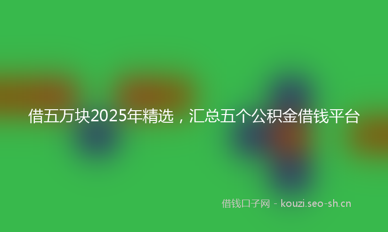 借五万块2025年精选，汇总五个公积金借钱平台