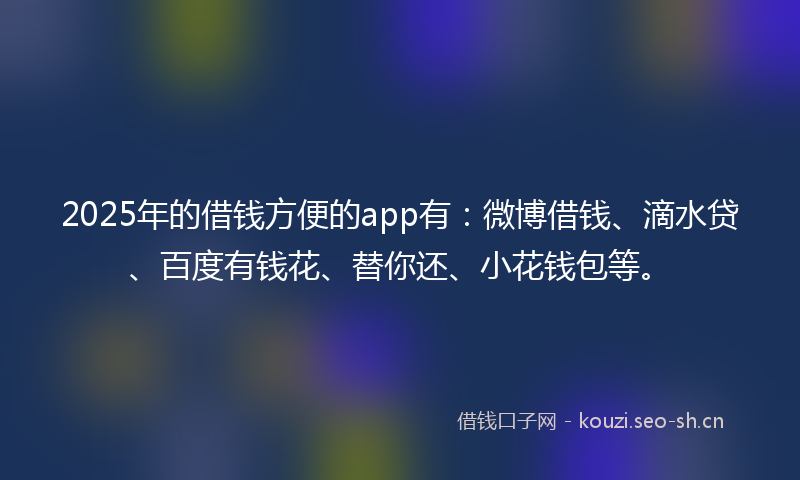 2025年的借钱方便的app有：微博借钱、滴水贷、百度有钱花、替你还、小花钱包等。