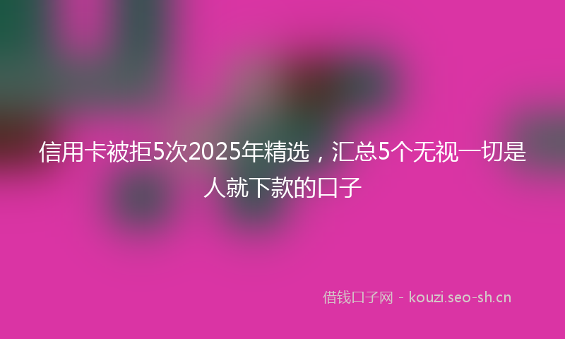 信用卡被拒5次2025年精选，汇总5个无视一切是人就下款的口子