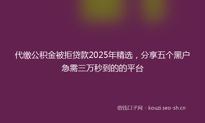 代缴公积金被拒贷款2025年精选，分享五个黑户急需三万秒到的的平台