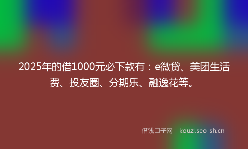 2025年的借1000元必下款有：e微贷、美团生活费、投友圈、分期乐、融逸花等。