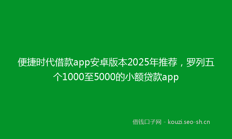 便捷时代借款app安卓版本2025年推荐，罗列五个1000至5000的小额贷款app