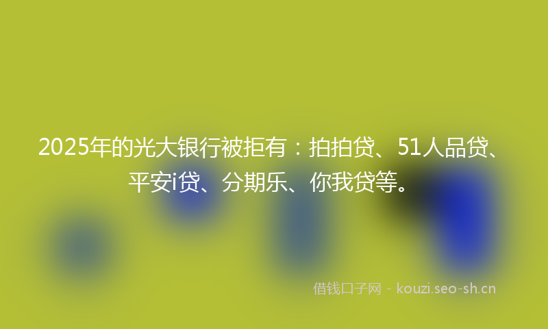 2025年的光大银行被拒有：拍拍贷、51人品贷、平安i贷、分期乐、你我贷等。