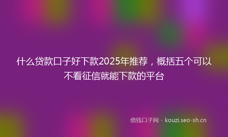 什么贷款口子好下款2025年推荐，概括五个可以不看征信就能下款的平台