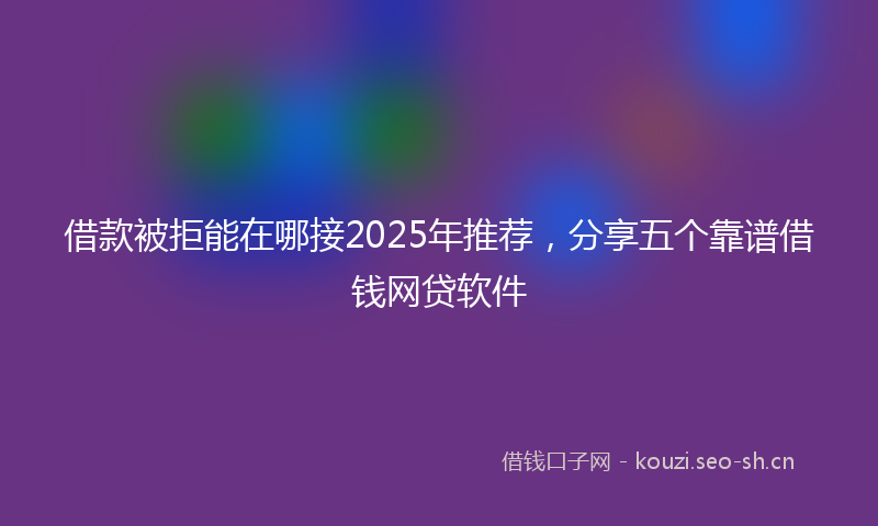 借款被拒能在哪接2025年推荐，分享五个靠谱借钱网贷软件