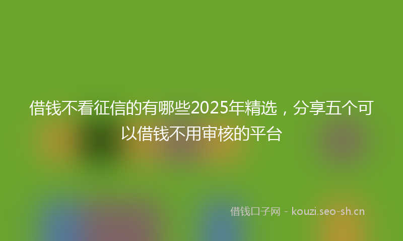 借钱不看征信的有哪些2025年精选，分享五个可以借钱不用审核的平台