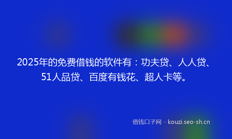 2025年的免费借钱的软件有:功夫贷、人人贷、51人品贷、百度有钱花、超人卡等。