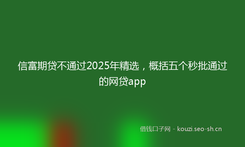 信富期贷不通过2025年精选，概括五个秒批通过的网贷app
