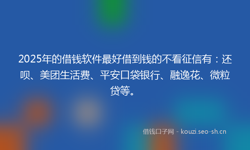 2025年的借钱软件最好借到钱的不看征信有：还呗、美团生活费、平安口袋银行、融逸花、微粒贷等。