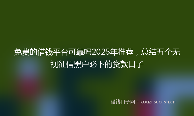 免费的借钱平台可靠吗2025年推荐，总结五个无视征信黑户必下的贷款口子