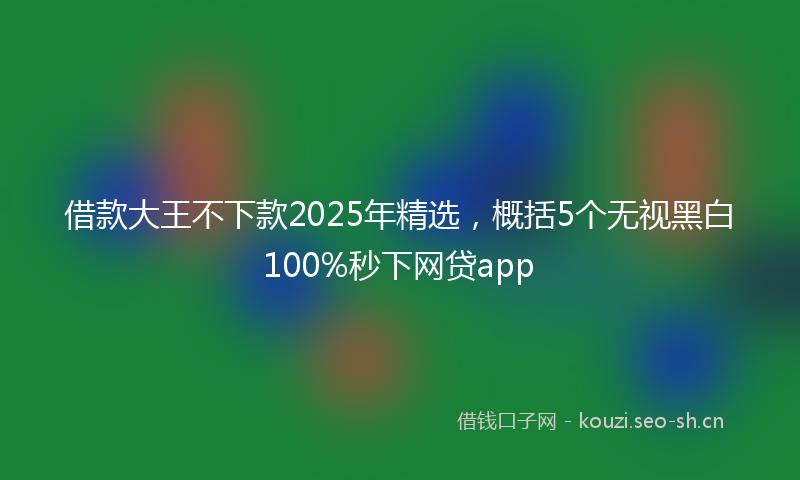 借款大王不下款2025年精选，概括5个无视黑白100%秒下网贷app