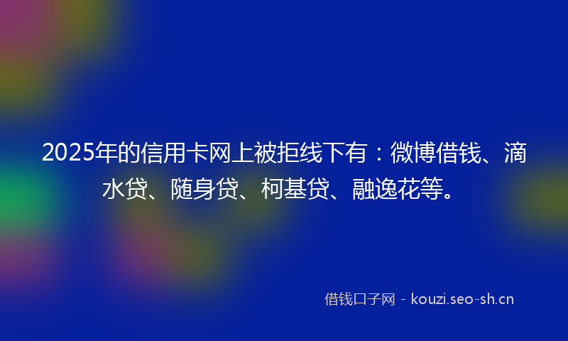 2025年的信用卡网上被拒线下有：微博借钱、滴水贷、随身贷、柯基贷、融逸花等。