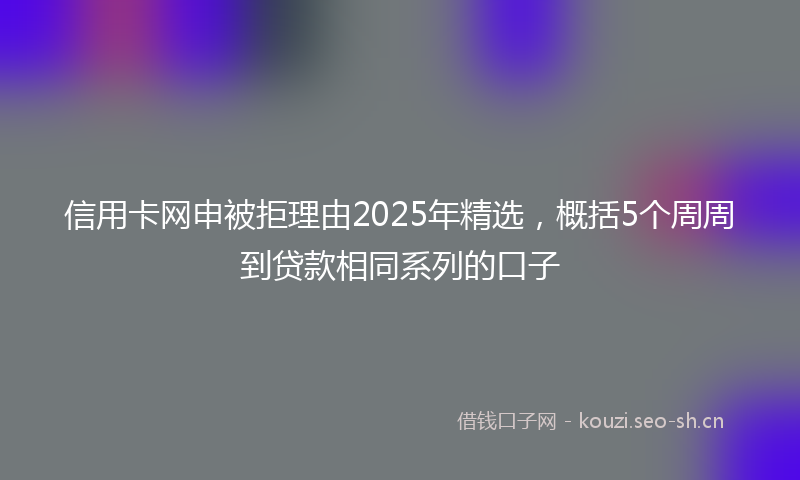 信用卡网申被拒理由2025年精选，概括5个周周到贷款相同系列的口子