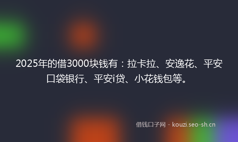 2025年的借3000块钱有:拉卡拉、安逸花、平安口袋银行、平安i贷、小花钱包等。