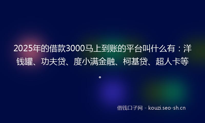 2025年的借款3000马上到账的平台叫什么有：洋钱罐、功夫贷、度小满金融、柯基贷、超人卡等。