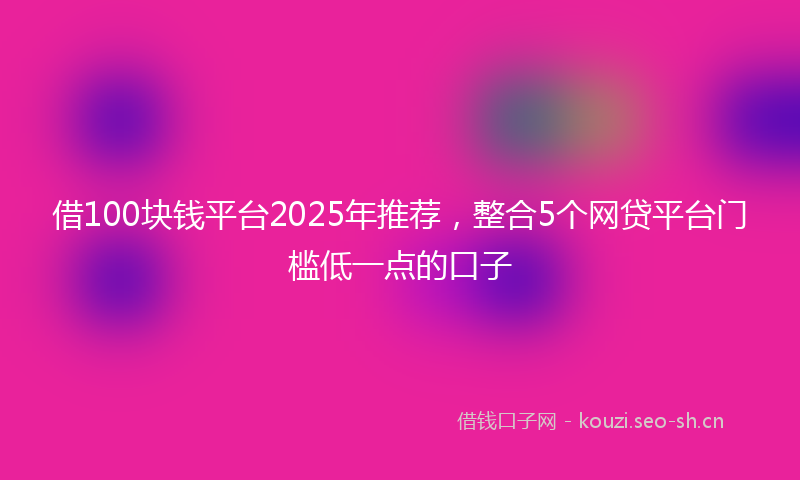 借100块钱平台2025年推荐，整合5个网贷平台门槛低一点的口子