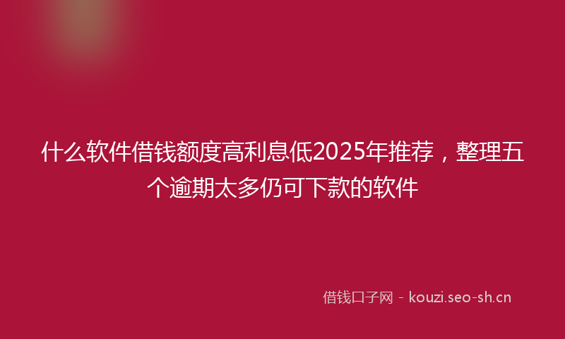 什么软件借钱额度高利息低2025年推荐，整理五个逾期太多仍可下款的软件