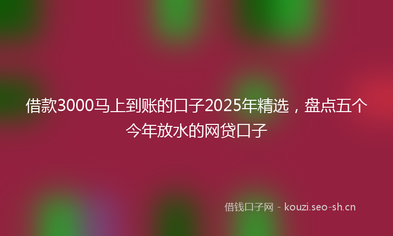 借款3000马上到账的口子2025年精选，盘点五个今年放水的网贷口子