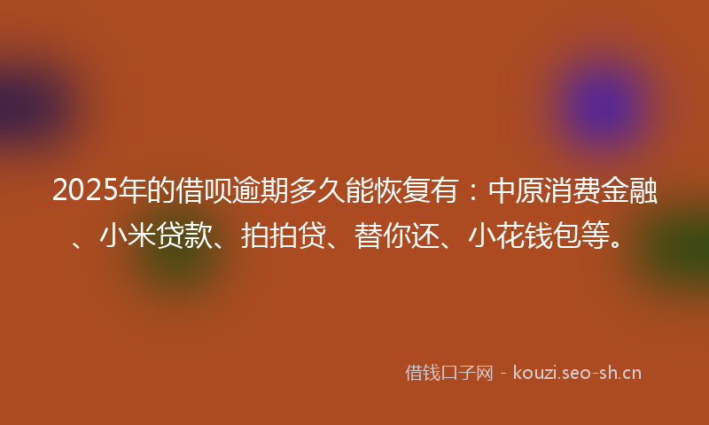2025年的借呗逾期多久能恢复有：中原消费金融、小米贷款、拍拍贷、替你还、小花钱包等。