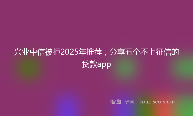 兴业中信被拒2025年推荐，分享五个不上征信的贷款app