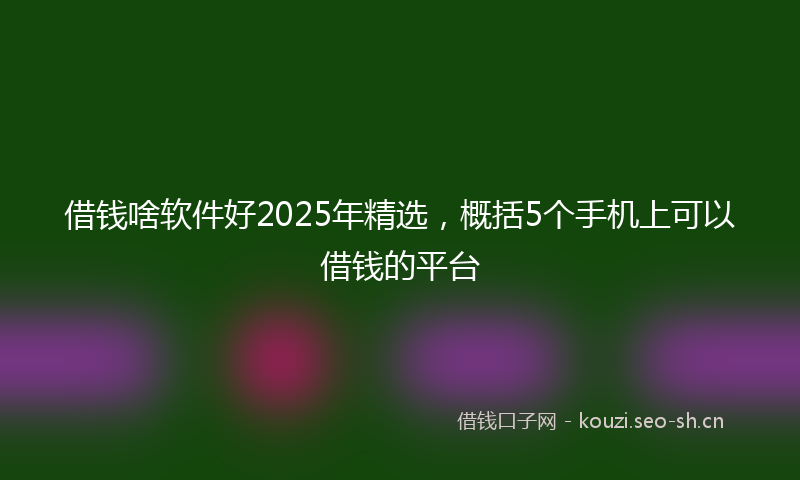借钱啥软件好2025年精选，概括5个手机上可以借钱的平台