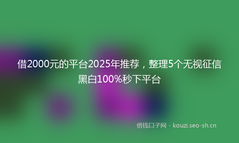 借2000元的平台2025年推荐，整理5个无视征信黑白100%秒下平台
