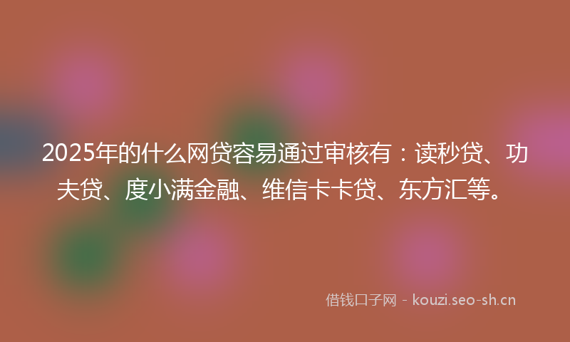 2025年的什么网贷容易通过审核有：读秒贷、功夫贷、度小满金融、维信卡卡贷、东方汇等。