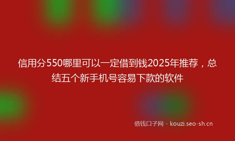 信用分550哪里可以一定借到钱2025年推荐，总结五个新手机号容易下款的软件