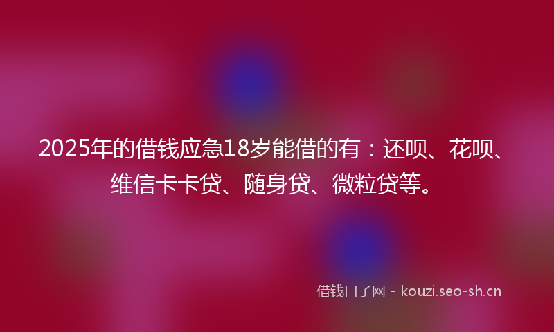 2025年的借钱应急18岁能借的有：还呗、花呗、维信卡卡贷、随身贷、微粒贷等。