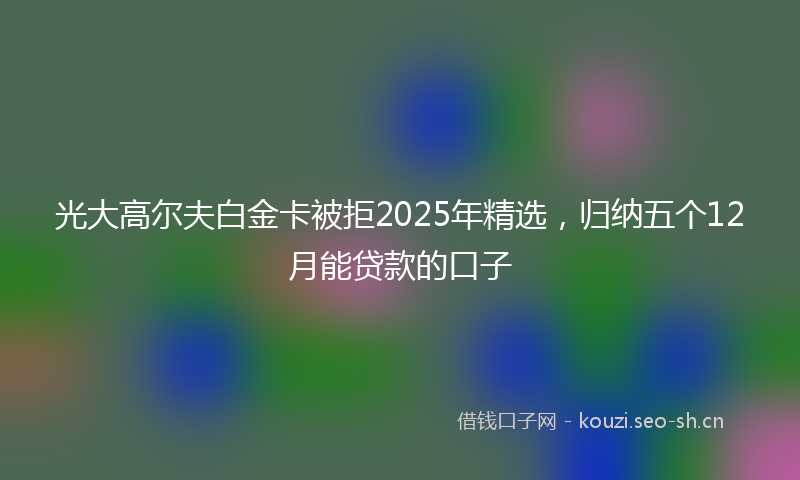 光大高尔夫白金卡被拒2025年精选，归纳五个12月能贷款的口子