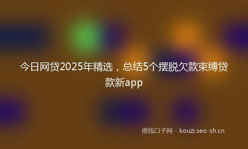 今日网贷2025年精选，总结5个摆脱欠款束缚贷款新app