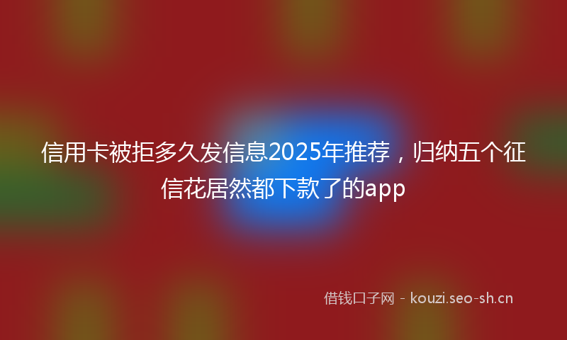 信用卡被拒多久发信息2025年推荐，归纳五个征信花居然都下款了的app