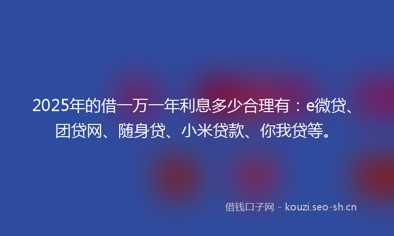 2025年的借一万一年利息多少合理有：e微贷、团贷网、随身贷、小米贷款、你我贷等。