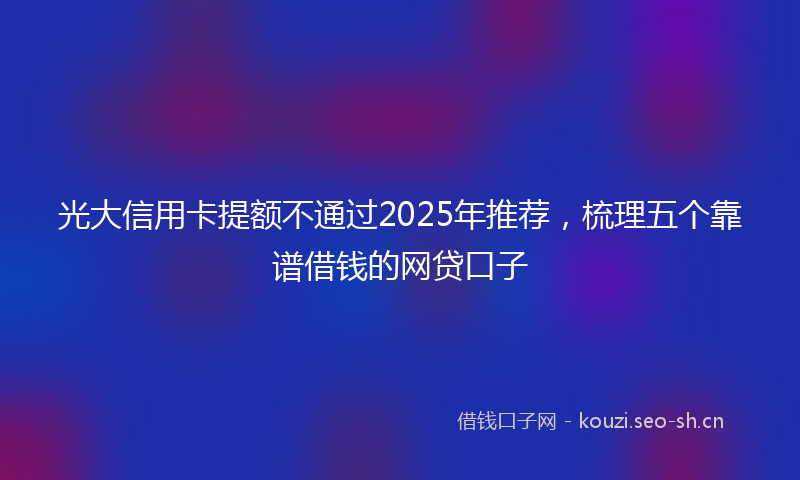 光大信用卡提额不通过2025年推荐，梳理五个靠谱借钱的网贷口子