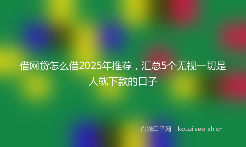 借网贷怎么借2025年推荐，汇总5个无视一切是人就下款的口子
