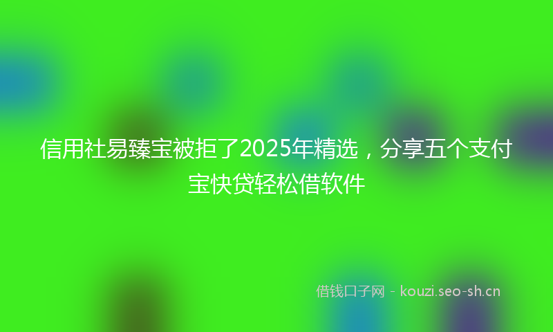 信用社易臻宝被拒了2025年精选，分享五个支付宝快贷轻松借软件