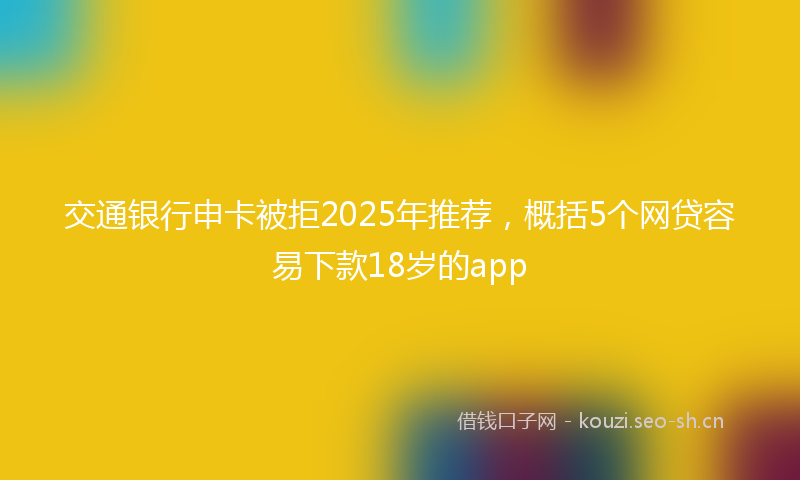 交通银行申卡被拒2025年推荐,概括5个网贷容易下款18岁的app