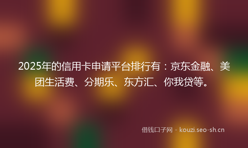 2025年的信用卡申请平台排行有：京东金融、美团生活费、分期乐、东方汇、你我贷等。