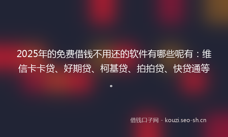 2025年的免费借钱不用还的软件有哪些呢有：维信卡卡贷、好期贷、柯基贷、拍拍贷、快贷通等。