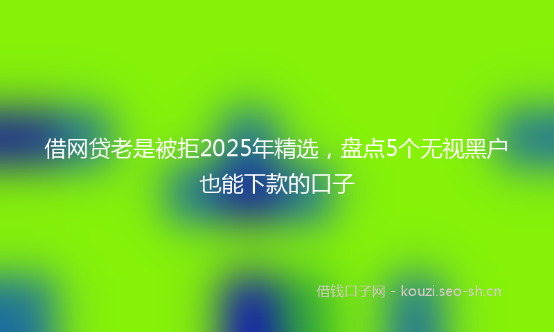 借网贷老是被拒2025年精选，盘点5个无视黑户也能下款的口子