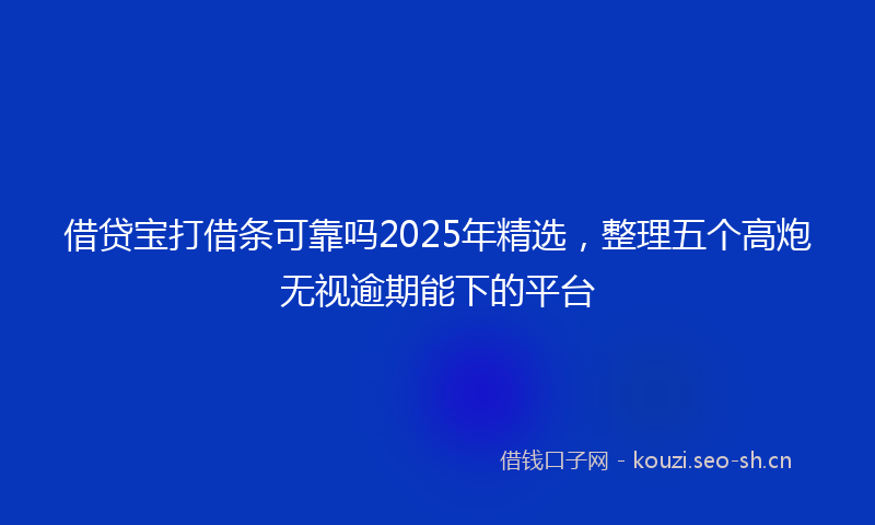 借贷宝打借条可靠吗2025年精选，整理五个高炮无视逾期能下的平台